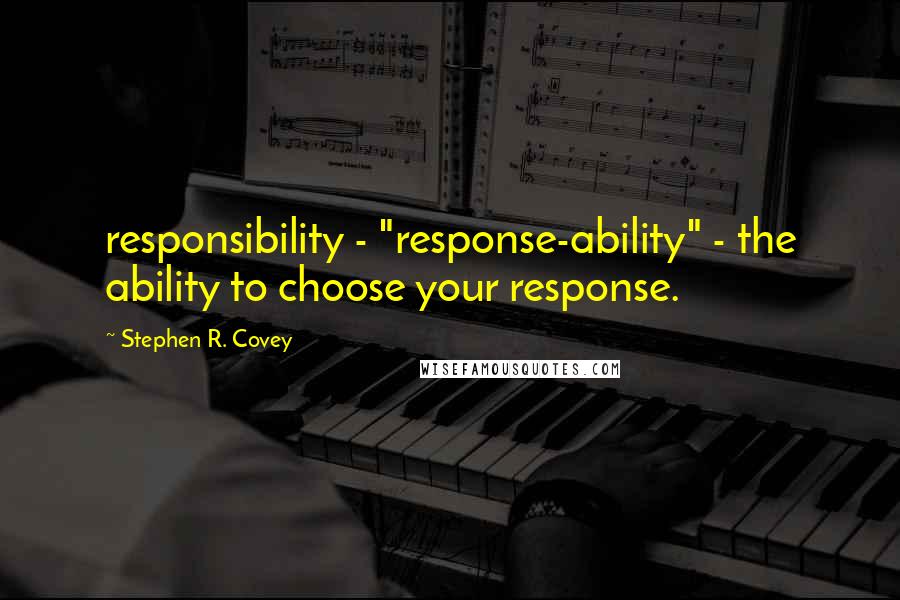 Stephen R. Covey Quotes: responsibility - "response-ability" - the ability to choose your response.