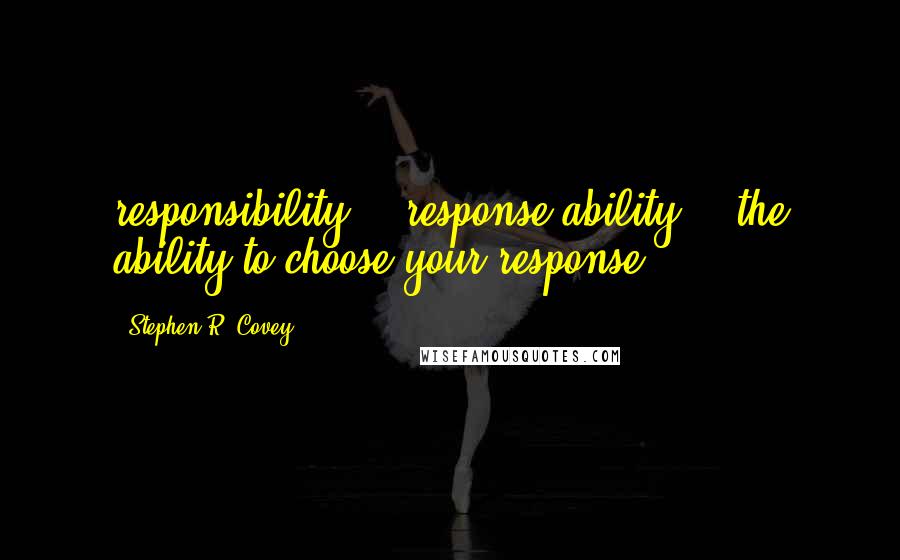 Stephen R. Covey Quotes: responsibility - "response-ability" - the ability to choose your response.