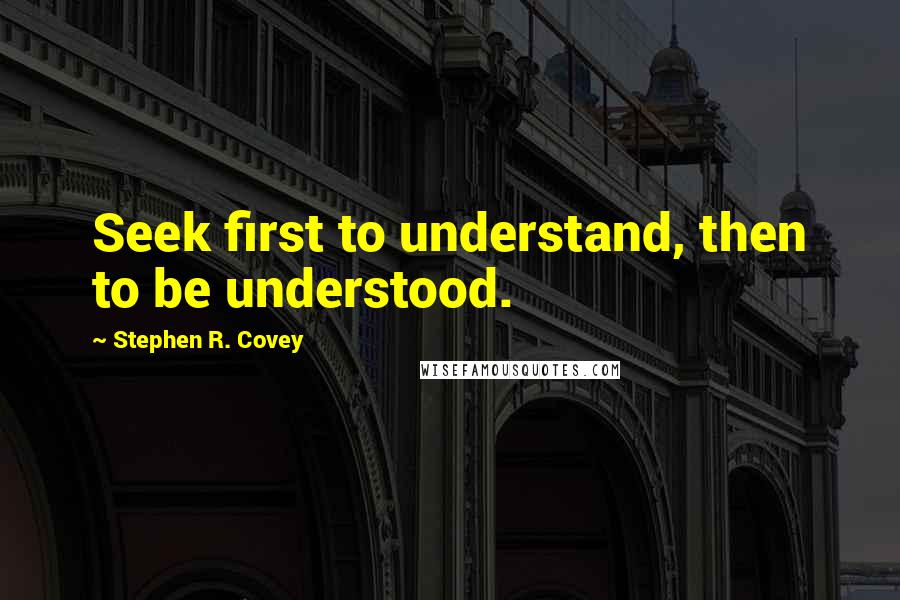 Stephen R. Covey Quotes: Seek first to understand, then to be understood.