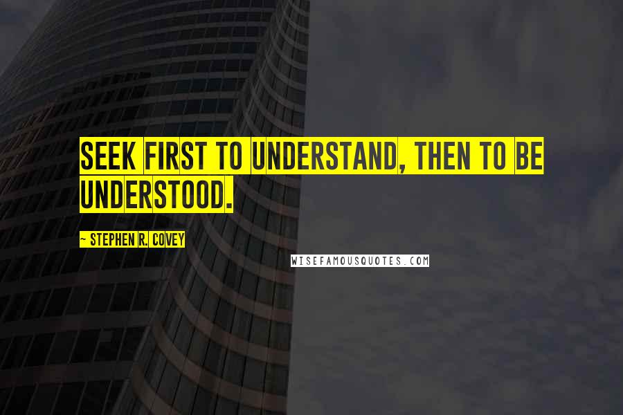 Stephen R. Covey Quotes: Seek first to understand, then to be understood.