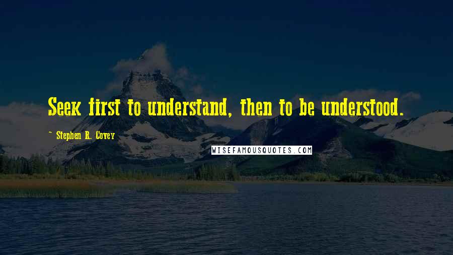 Stephen R. Covey Quotes: Seek first to understand, then to be understood.