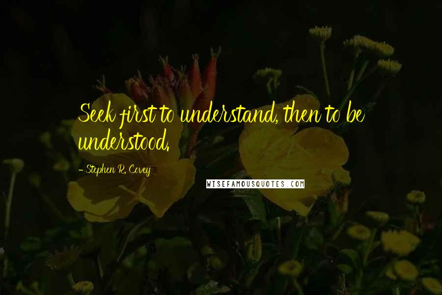 Stephen R. Covey Quotes: Seek first to understand, then to be understood.