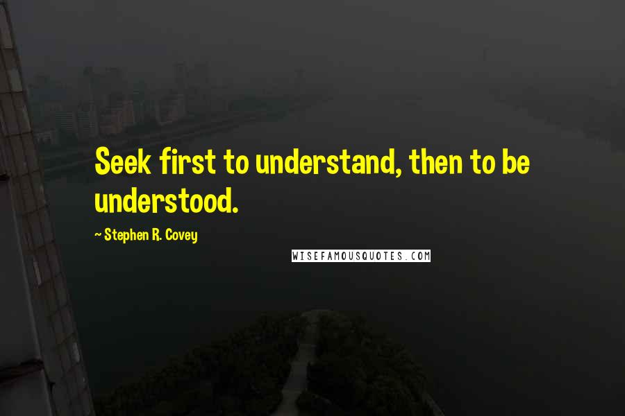 Stephen R. Covey Quotes: Seek first to understand, then to be understood.