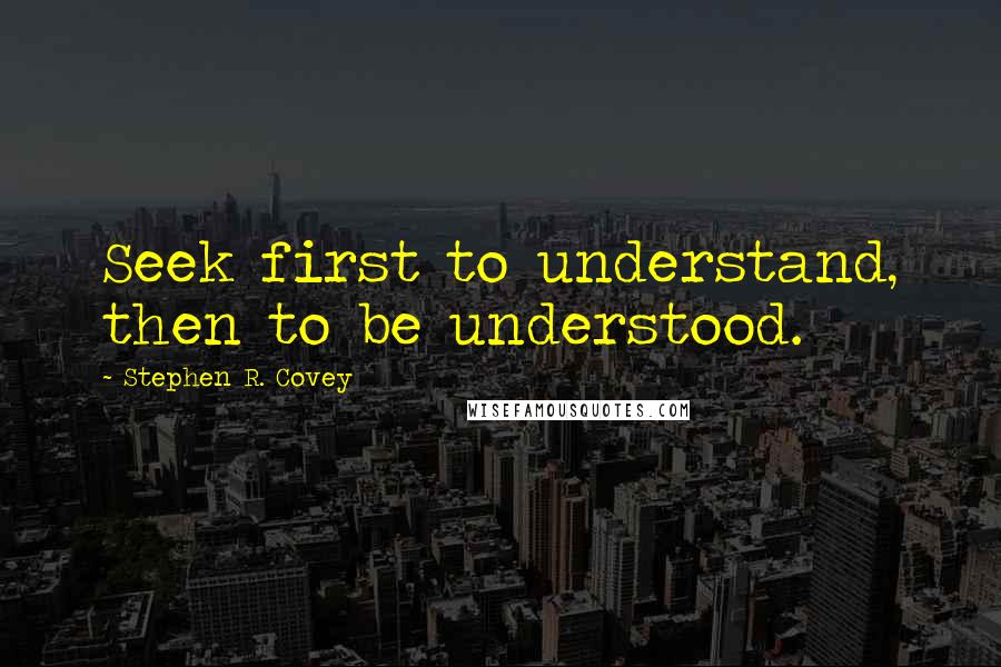 Stephen R. Covey Quotes: Seek first to understand, then to be understood.