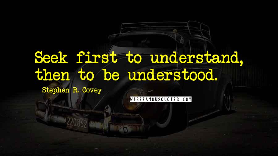 Stephen R. Covey Quotes: Seek first to understand, then to be understood.
