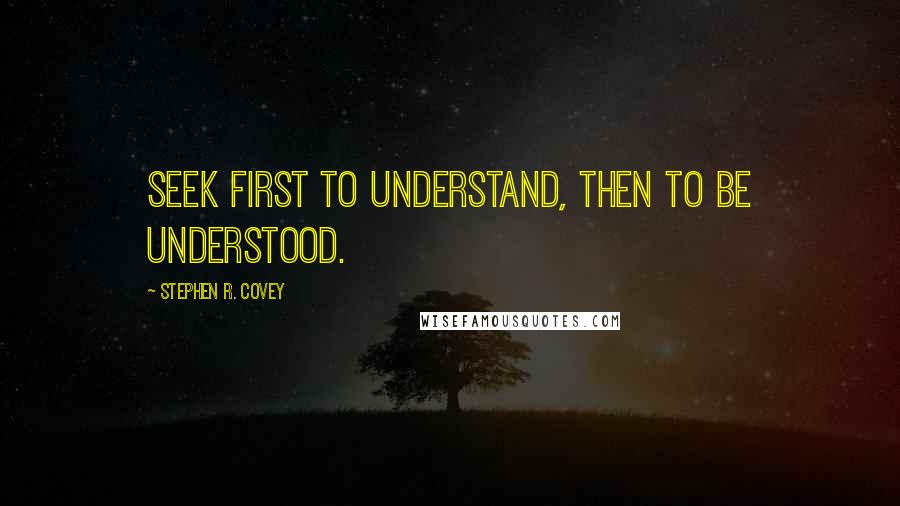 Stephen R. Covey Quotes: Seek first to understand, then to be understood.