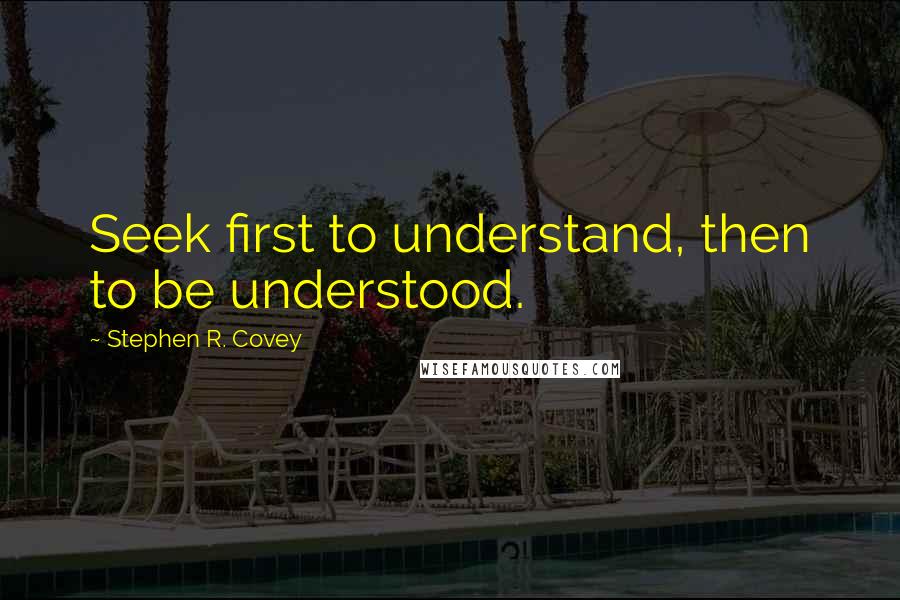 Stephen R. Covey Quotes: Seek first to understand, then to be understood.