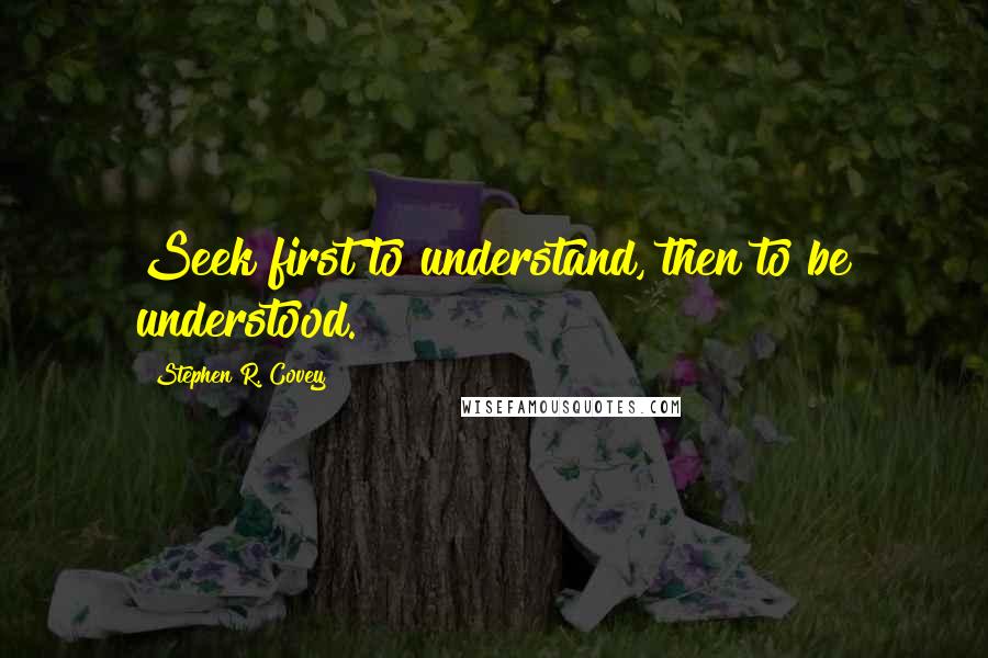 Stephen R. Covey Quotes: Seek first to understand, then to be understood.