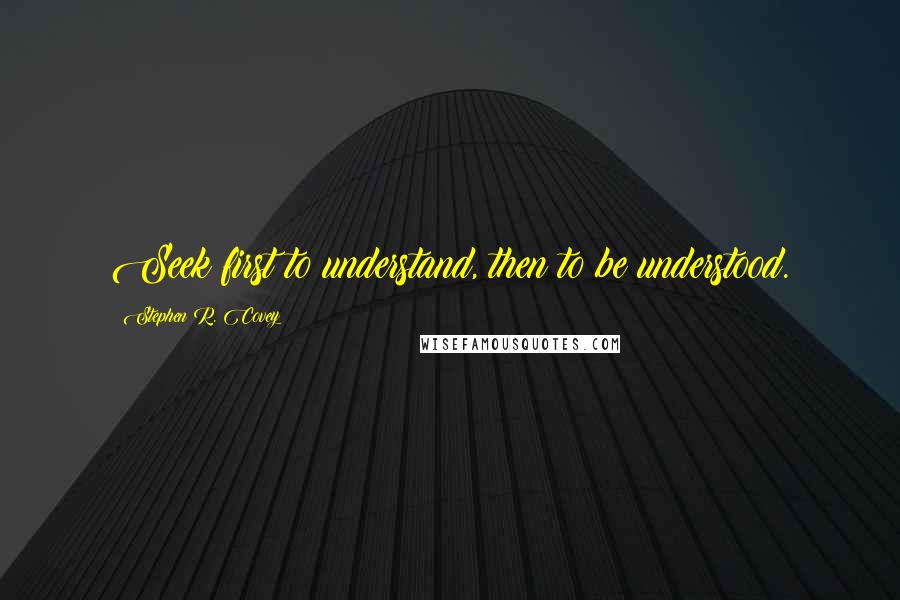 Stephen R. Covey Quotes: Seek first to understand, then to be understood.
