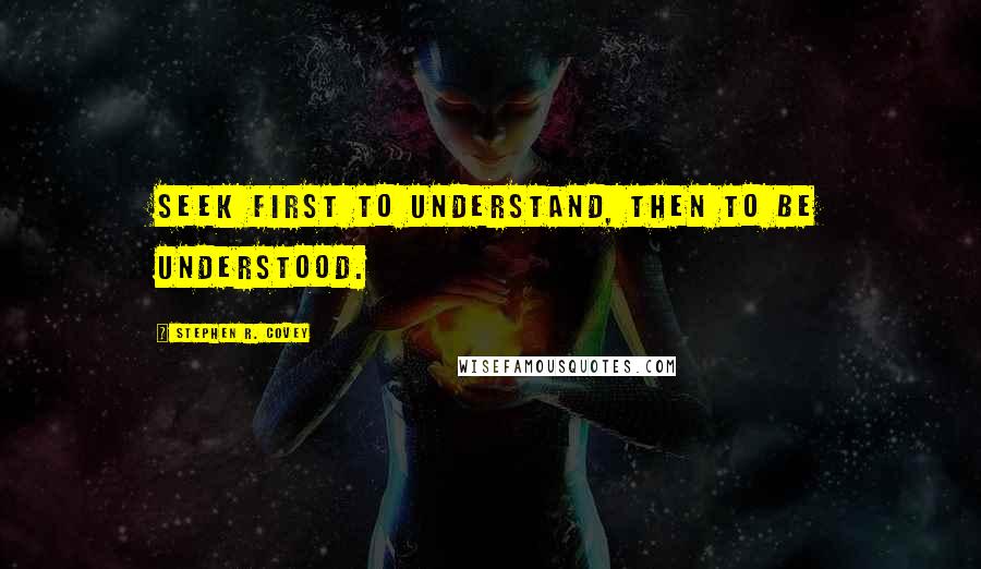 Stephen R. Covey Quotes: Seek first to understand, then to be understood.