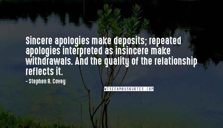 Stephen R. Covey Quotes: Sincere apologies make deposits; repeated apologies interpreted as insincere make withdrawals. And the quality of the relationship reflects it.