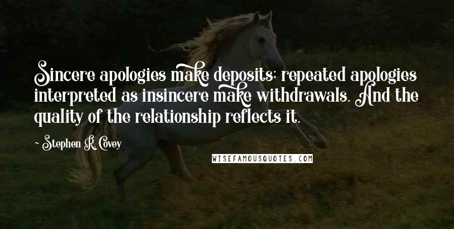 Stephen R. Covey Quotes: Sincere apologies make deposits; repeated apologies interpreted as insincere make withdrawals. And the quality of the relationship reflects it.