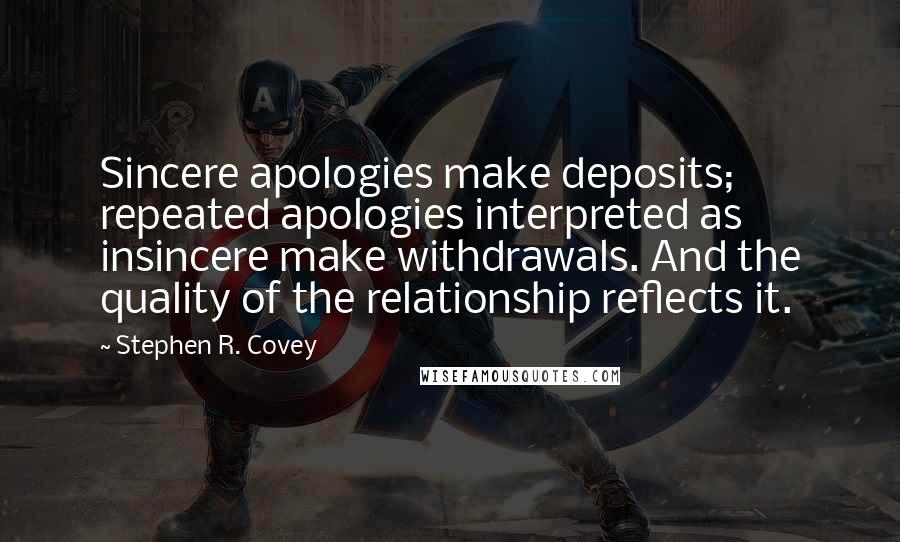 Stephen R. Covey Quotes: Sincere apologies make deposits; repeated apologies interpreted as insincere make withdrawals. And the quality of the relationship reflects it.