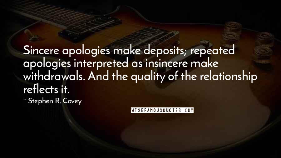 Stephen R. Covey Quotes: Sincere apologies make deposits; repeated apologies interpreted as insincere make withdrawals. And the quality of the relationship reflects it.