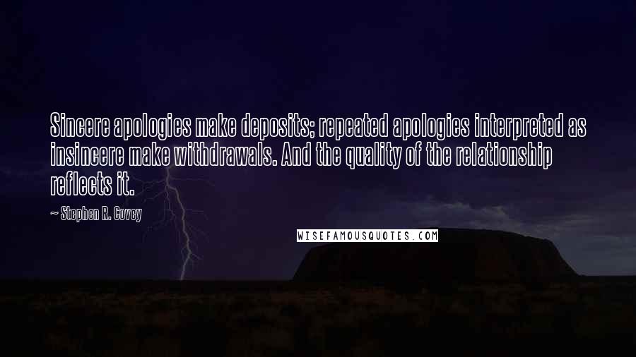 Stephen R. Covey Quotes: Sincere apologies make deposits; repeated apologies interpreted as insincere make withdrawals. And the quality of the relationship reflects it.