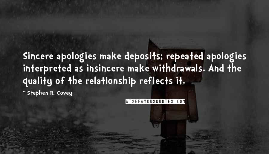 Stephen R. Covey Quotes: Sincere apologies make deposits; repeated apologies interpreted as insincere make withdrawals. And the quality of the relationship reflects it.