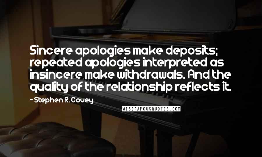 Stephen R. Covey Quotes: Sincere apologies make deposits; repeated apologies interpreted as insincere make withdrawals. And the quality of the relationship reflects it.