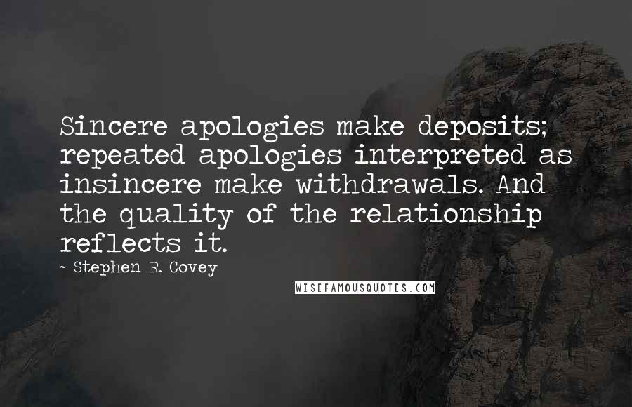 Stephen R. Covey Quotes: Sincere apologies make deposits; repeated apologies interpreted as insincere make withdrawals. And the quality of the relationship reflects it.