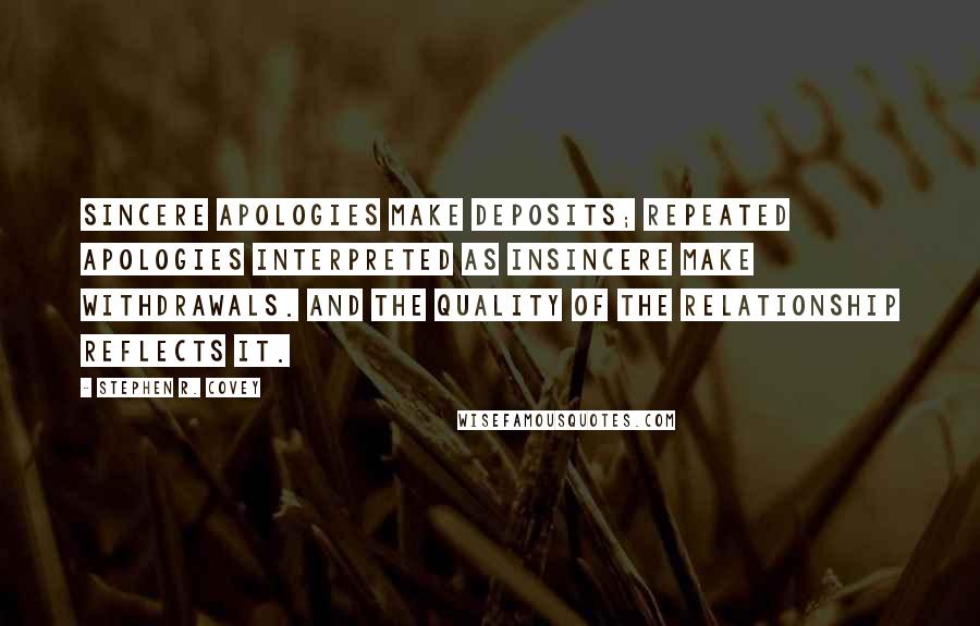 Stephen R. Covey Quotes: Sincere apologies make deposits; repeated apologies interpreted as insincere make withdrawals. And the quality of the relationship reflects it.