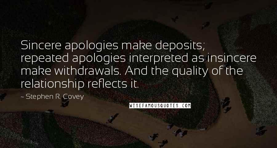 Stephen R. Covey Quotes: Sincere apologies make deposits; repeated apologies interpreted as insincere make withdrawals. And the quality of the relationship reflects it.