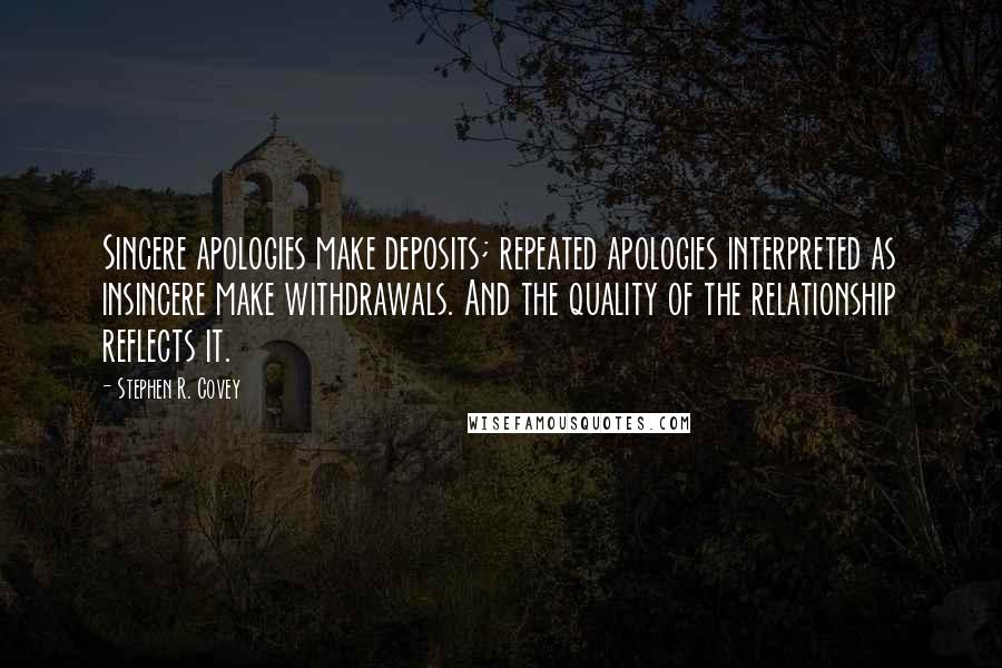 Stephen R. Covey Quotes: Sincere apologies make deposits; repeated apologies interpreted as insincere make withdrawals. And the quality of the relationship reflects it.