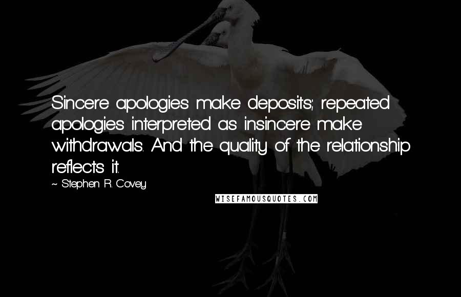 Stephen R. Covey Quotes: Sincere apologies make deposits; repeated apologies interpreted as insincere make withdrawals. And the quality of the relationship reflects it.