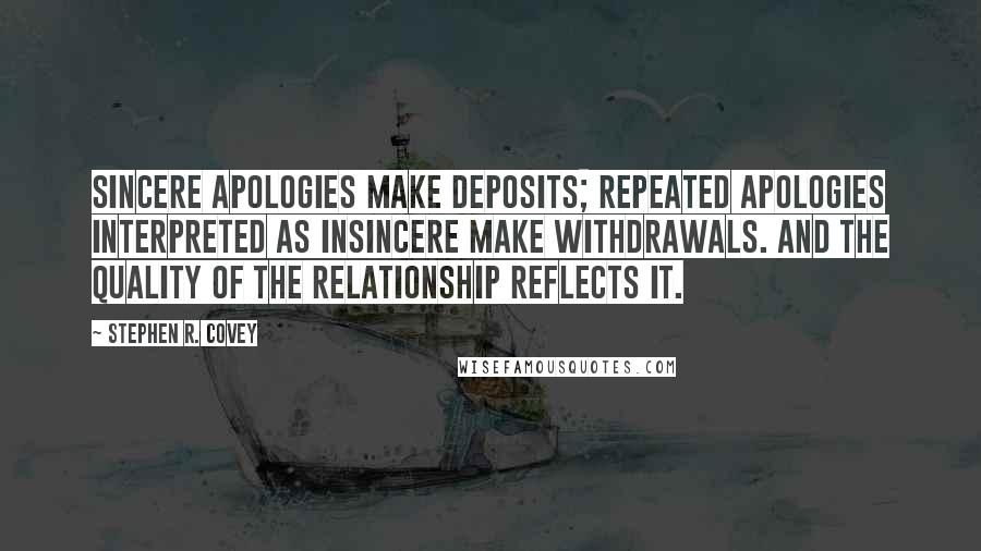 Stephen R. Covey Quotes: Sincere apologies make deposits; repeated apologies interpreted as insincere make withdrawals. And the quality of the relationship reflects it.