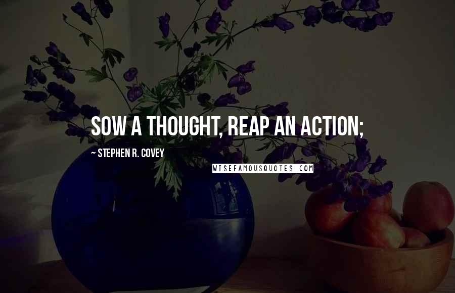 Stephen R. Covey Quotes: Sow a thought, reap an action;