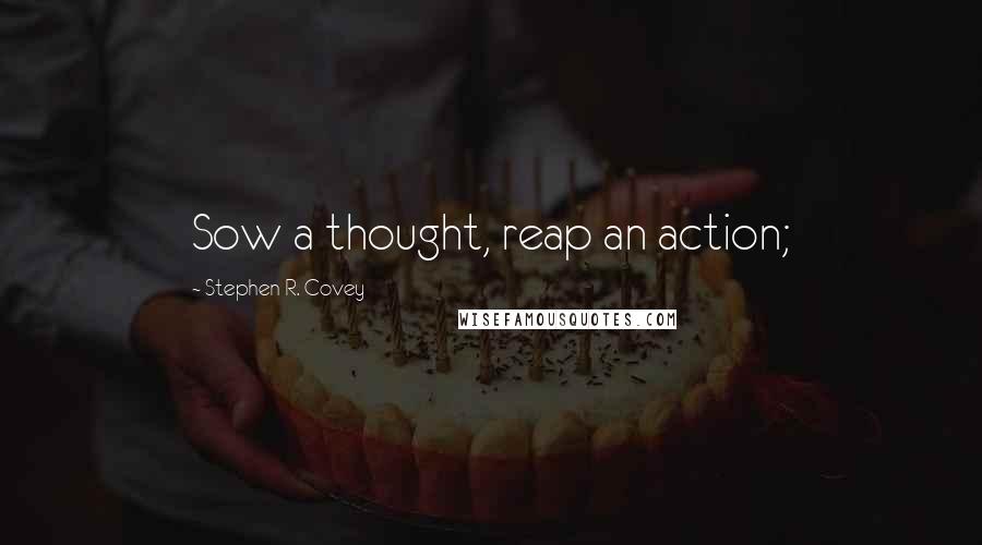 Stephen R. Covey Quotes: Sow a thought, reap an action;