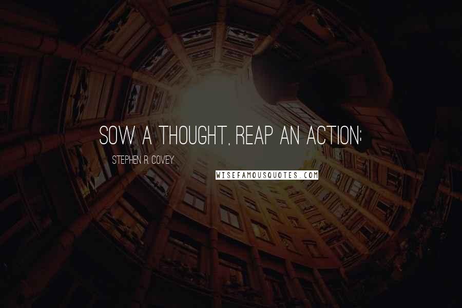 Stephen R. Covey Quotes: Sow a thought, reap an action;