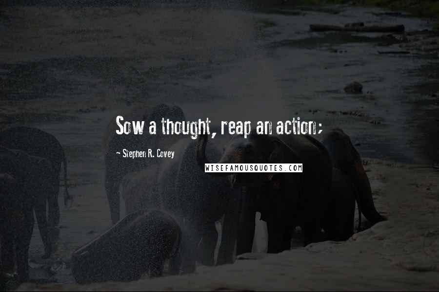 Stephen R. Covey Quotes: Sow a thought, reap an action;