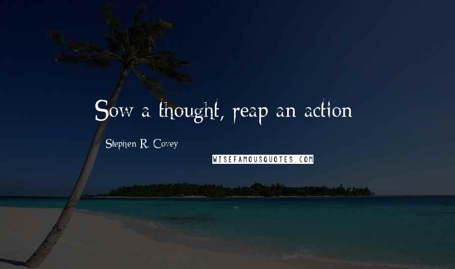 Stephen R. Covey Quotes: Sow a thought, reap an action;