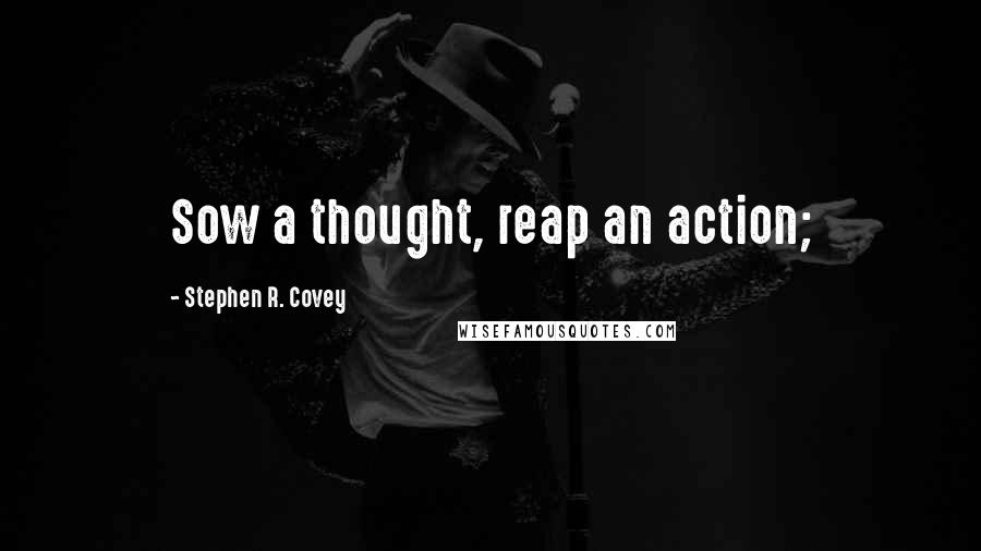 Stephen R. Covey Quotes: Sow a thought, reap an action;