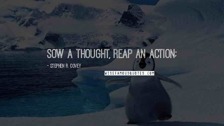 Stephen R. Covey Quotes: Sow a thought, reap an action;