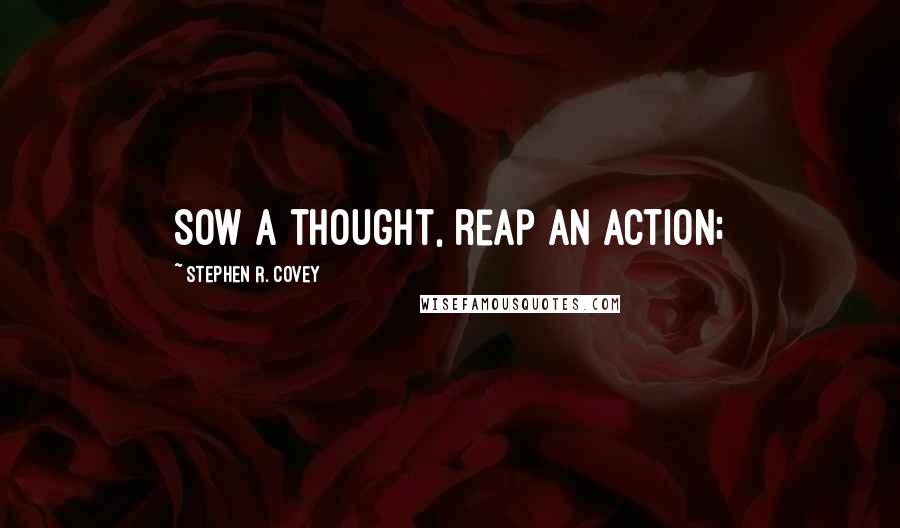 Stephen R. Covey Quotes: Sow a thought, reap an action;