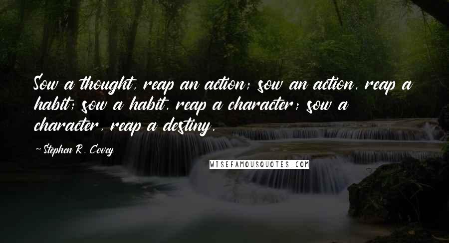 Stephen R. Covey Quotes: Sow a thought, reap an action; sow an action, reap a habit; sow a habit, reap a character; sow a character, reap a destiny.