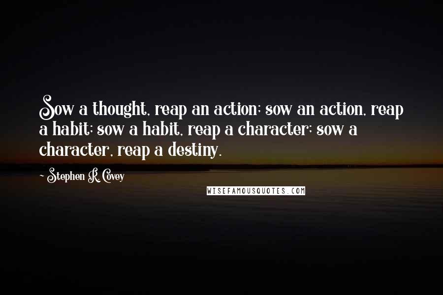 Stephen R. Covey Quotes: Sow a thought, reap an action; sow an action, reap a habit; sow a habit, reap a character; sow a character, reap a destiny.
