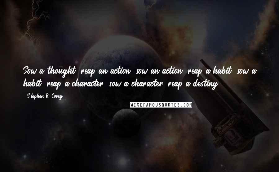 Stephen R. Covey Quotes: Sow a thought, reap an action; sow an action, reap a habit; sow a habit, reap a character; sow a character, reap a destiny.
