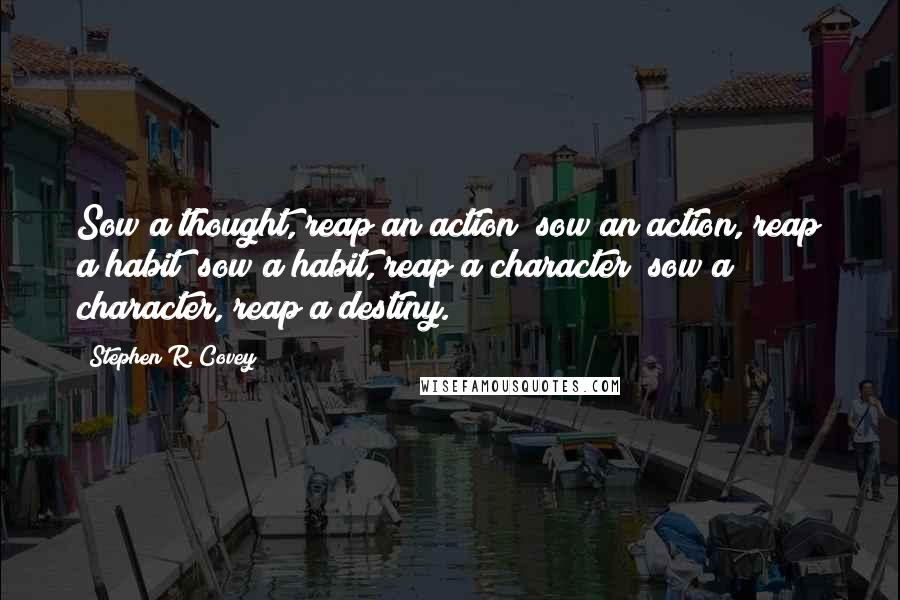 Stephen R. Covey Quotes: Sow a thought, reap an action; sow an action, reap a habit; sow a habit, reap a character; sow a character, reap a destiny.
