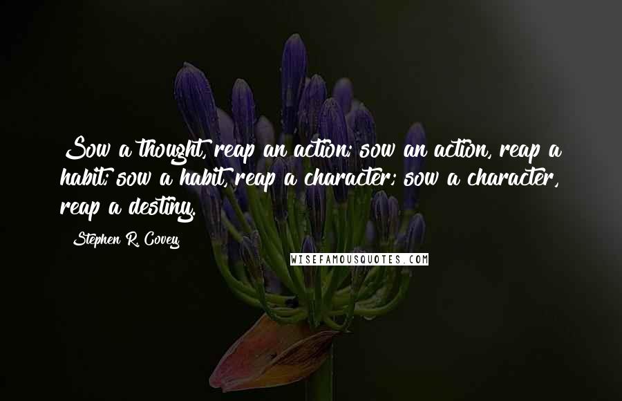 Stephen R. Covey Quotes: Sow a thought, reap an action; sow an action, reap a habit; sow a habit, reap a character; sow a character, reap a destiny.