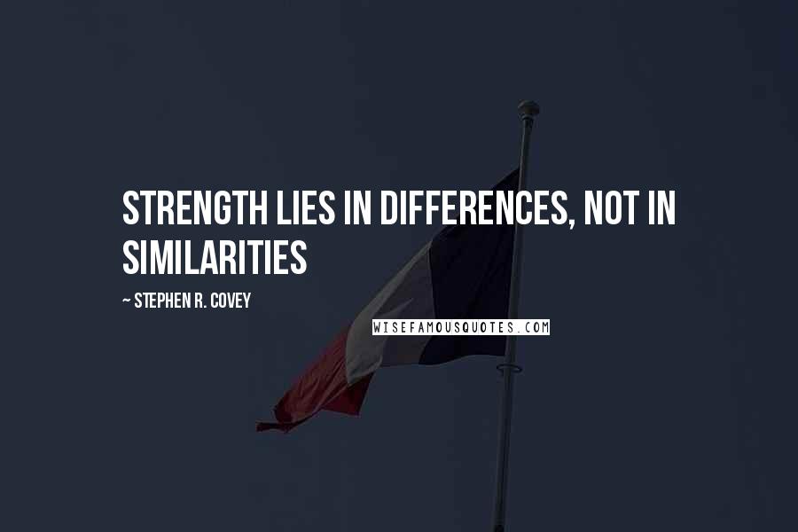 Stephen R. Covey Quotes: Strength lies in differences, not in similarities