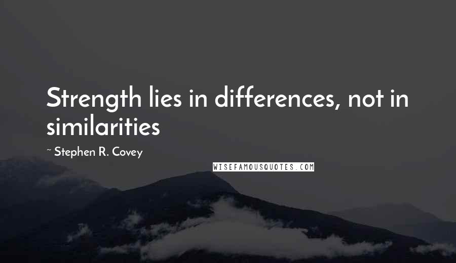Stephen R. Covey Quotes: Strength lies in differences, not in similarities