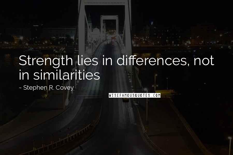 Stephen R. Covey Quotes: Strength lies in differences, not in similarities