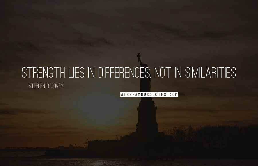 Stephen R. Covey Quotes: Strength lies in differences, not in similarities