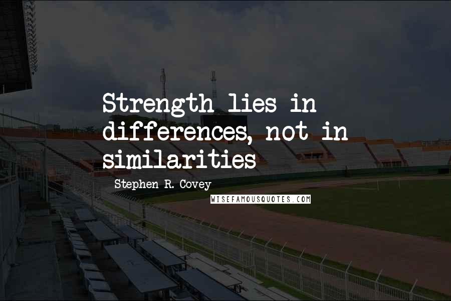 Stephen R. Covey Quotes: Strength lies in differences, not in similarities