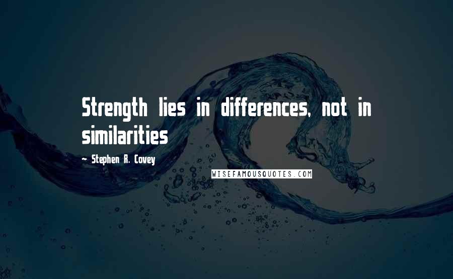 Stephen R. Covey Quotes: Strength lies in differences, not in similarities