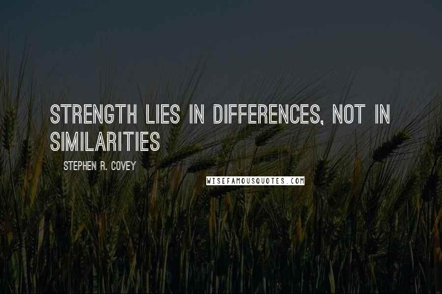 Stephen R. Covey Quotes: Strength lies in differences, not in similarities