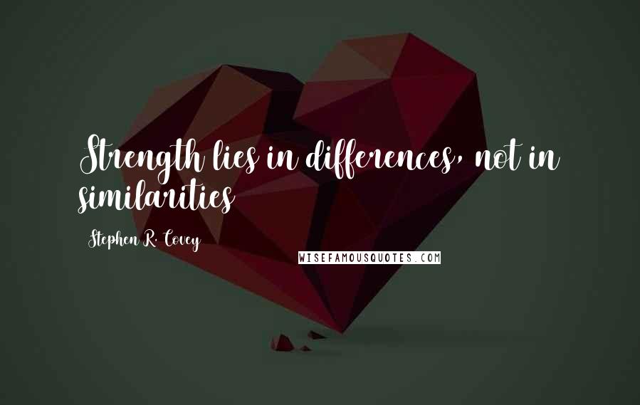 Stephen R. Covey Quotes: Strength lies in differences, not in similarities