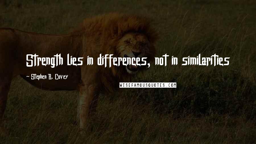 Stephen R. Covey Quotes: Strength lies in differences, not in similarities