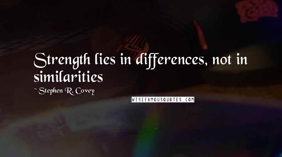 Stephen R. Covey Quotes: Strength lies in differences, not in similarities